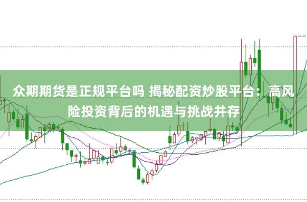 众期期货是正规平台吗 揭秘配资炒股平台：高风险投资背后的机遇与挑战并存