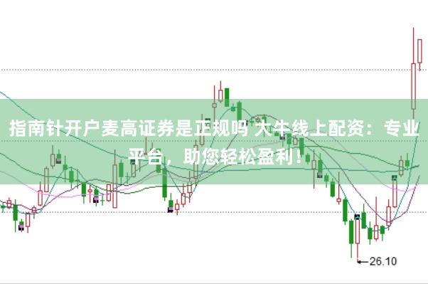 指南针开户麦高证券是正规吗 大牛线上配资：专业平台，助您轻松盈利！