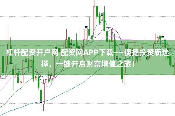 杠杆配资开户网 配资网APP下载——便捷投资新选择，一键开启财富增值之旅！