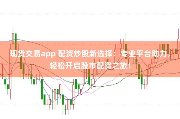 现货交易app 配资炒股新选择：专业平台助力，轻松开启股市配资之旅！