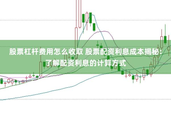 股票杠杆费用怎么收取 股票配资利息成本揭秘：了解配资利息的计算方式