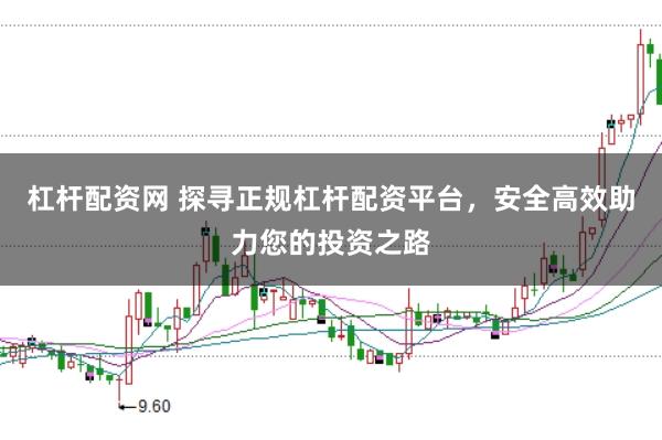 杠杆配资网 探寻正规杠杆配资平台，安全高效助力您的投资之路