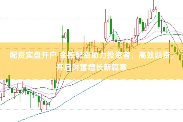配资实盘开户 金控配资助力投资者，高效融资，开启财富增长新篇章