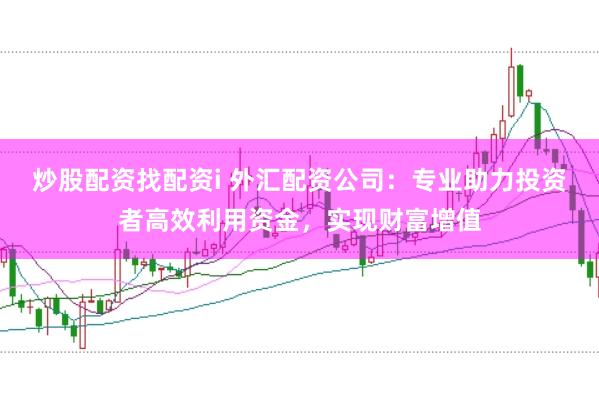炒股配资找配资i 外汇配资公司：专业助力投资者高效利用资金，实现财富增值