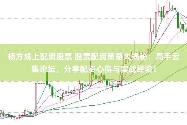 杨方线上配资股票 股票配资策略大揭秘：高手云集论坛，分享配资心得与实战经验！