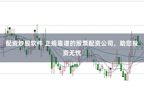 配资炒股软件 正规靠谱的股票配资公司，助您投资无忧