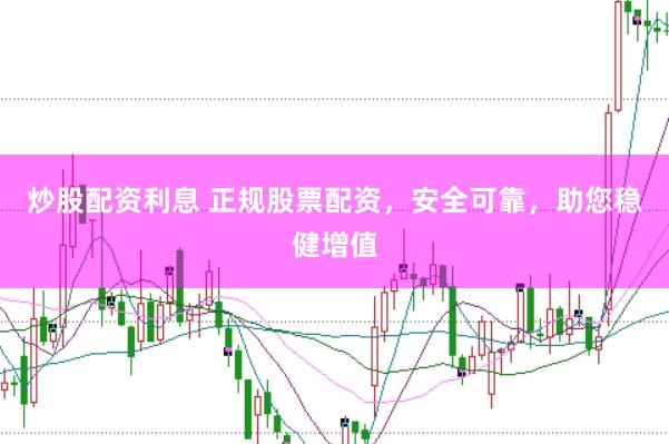 炒股配资利息 正规股票配资，安全可靠，助您稳健增值