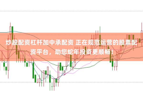 炒股配资杠杆加中承配资 正在规范运营的股票配资平台，助您蛇年投资更顺畅！