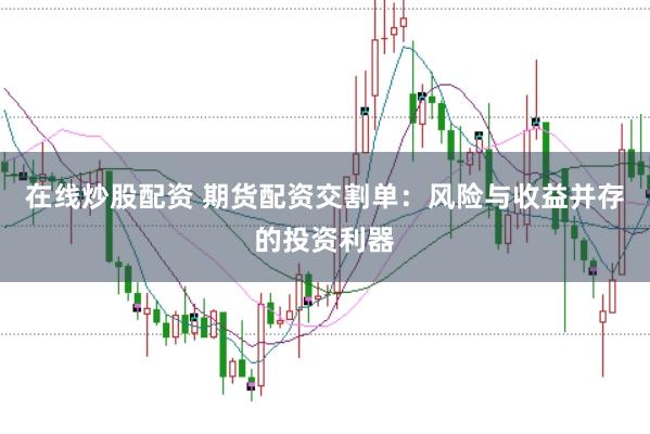 在线炒股配资 期货配资交割单：风险与收益并存的投资利器