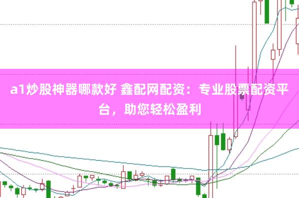 a1炒股神器哪款好 鑫配网配资：专业股票配资平台，助您轻松盈利