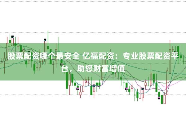 股票配资哪个最安全 亿福配资：专业股票配资平台，助您财富增值