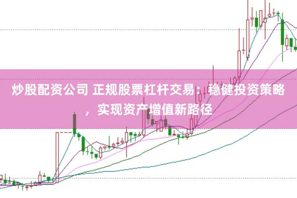炒股配资公司 正规股票杠杆交易：稳健投资策略，实现资产增值新路径