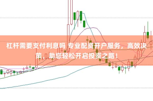 杠杆需要支付利息吗 专业配资开户服务，高效决策，助您轻松开启投资之路！