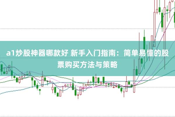 a1炒股神器哪款好 新手入门指南：简单易懂的股票购买方法与策略