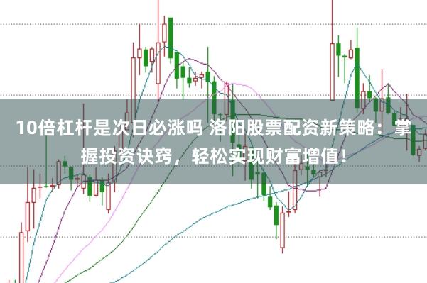 10倍杠杆是次日必涨吗 洛阳股票配资新策略：掌握投资诀窍，轻松实现财富增值！
