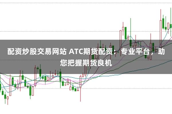 配资炒股交易网站 ATC期货配资：专业平台，助您把握期货良机