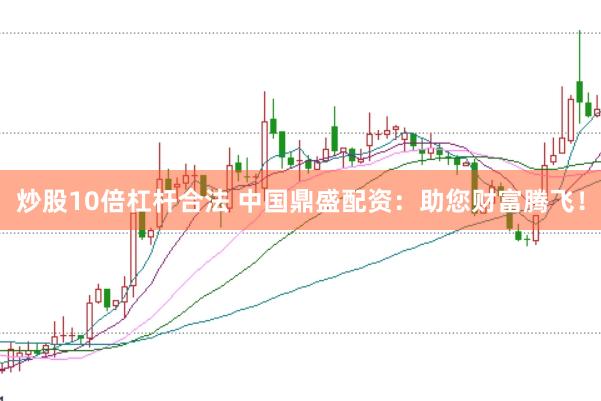 炒股10倍杠杆合法 中国鼎盛配资：助您财富腾飞！