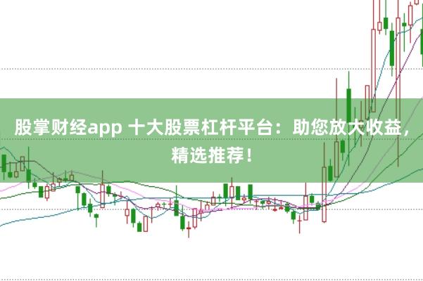 股掌财经app 十大股票杠杆平台：助您放大收益，精选推荐！