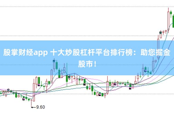 股掌财经app 十大炒股杠杆平台排行榜：助您掘金股市！