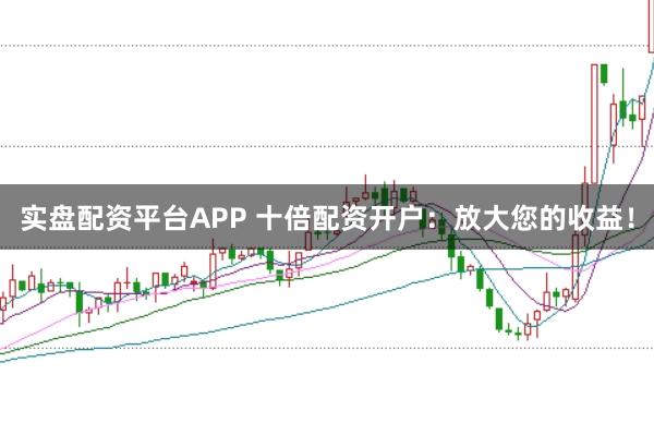实盘配资平台APP 十倍配资开户：放大您的收益！