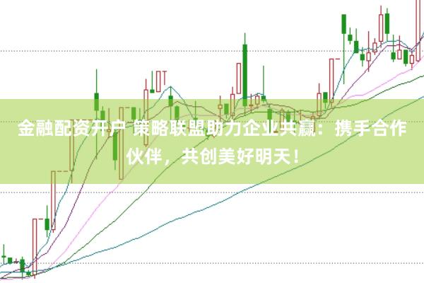 金融配资开户 策略联盟助力企业共赢：携手合作伙伴，共创美好明天！