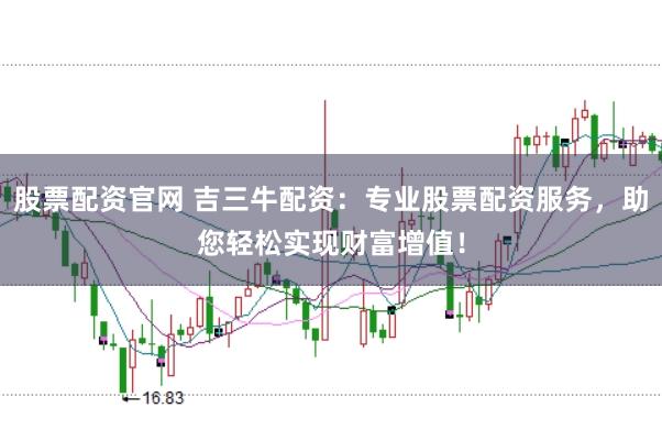 股票配资官网 吉三牛配资：专业股票配资服务，助您轻松实现财富增值！