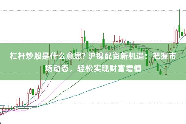 杠杆炒股是什么意思? 沪镍配资新机遇：把握市场动态，轻松实现财富增值