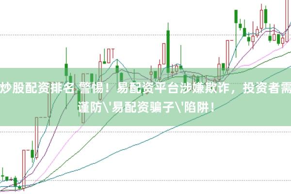 炒股配资排名 警惕！易配资平台涉嫌欺诈，投资者需谨防'易配资骗子'陷阱！