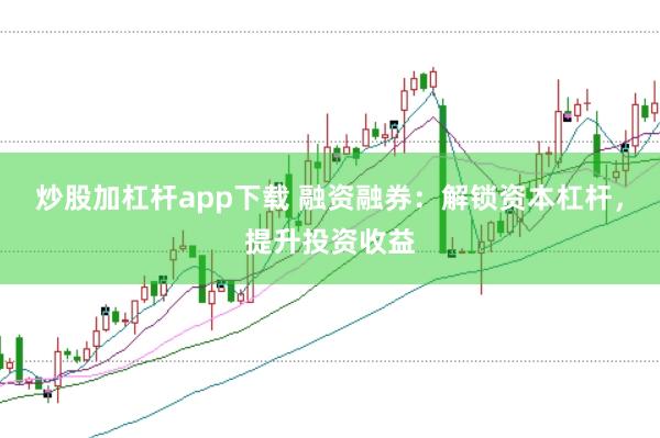 炒股加杠杆app下载 融资融券：解锁资本杠杆，提升投资收益
