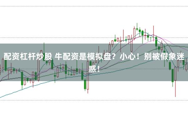 配资杠杆炒股 牛配资是模拟盘？小心！别被假象迷惑！