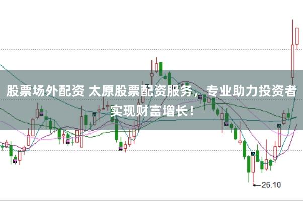 股票场外配资 太原股票配资服务，专业助力投资者实现财富增长！
