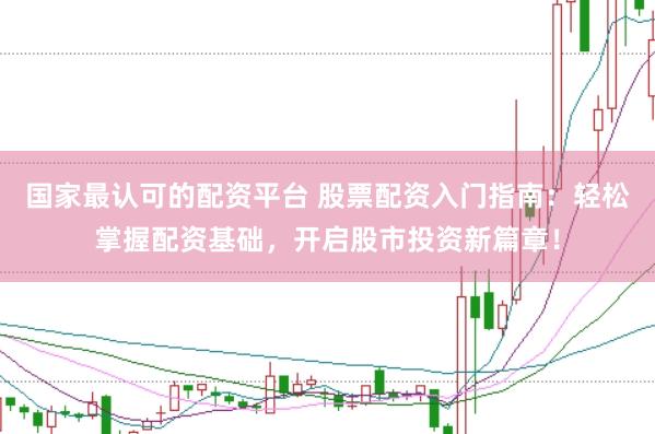 国家最认可的配资平台 股票配资入门指南：轻松掌握配资基础，开启股市投资新篇章！