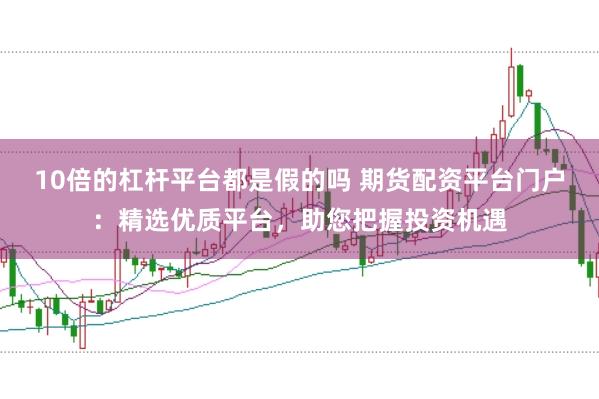 10倍的杠杆平台都是假的吗 期货配资平台门户：精选优质平台，助您把握投资机遇