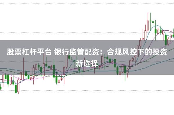 股票杠杆平台 银行监管配资：合规风控下的投资新选择