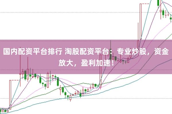 国内配资平台排行 淘股配资平台：专业炒股，资金放大，盈利加速！