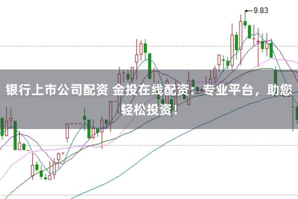 银行上市公司配资 金投在线配资：专业平台，助您轻松投资！
