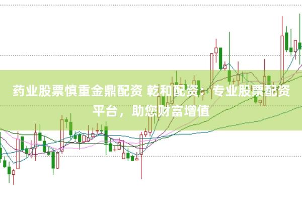 药业股票慎重金鼎配资 乾和配资：专业股票配资平台，助您财富增值