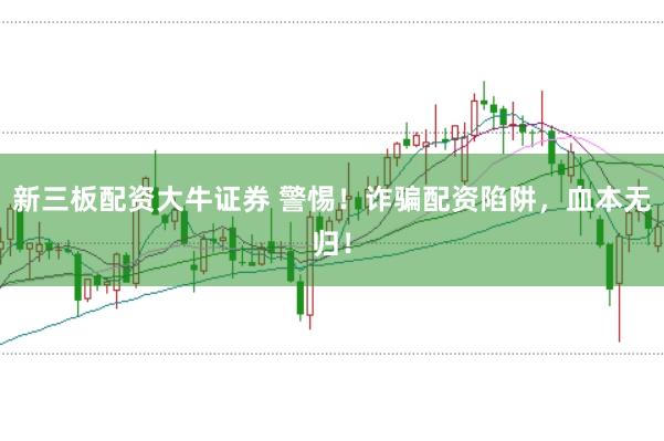 新三板配资大牛证券 警惕！诈骗配资陷阱，血本无归！