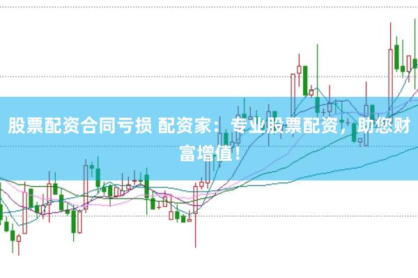 股票配资合同亏损 配资家：专业股票配资，助您财富增值！