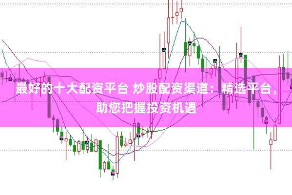 最好的十大配资平台 炒股配资渠道：精选平台，助您把握投资机遇