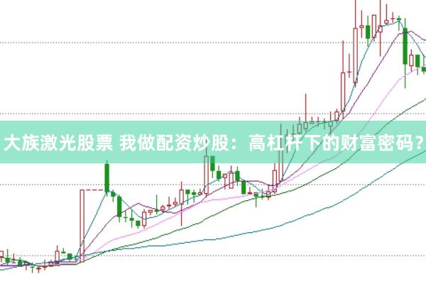 大族激光股票 我做配资炒股：高杠杆下的财富密码？