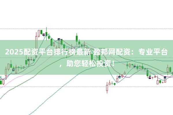 2025配资平台排行榜最新 盈邦网配资：专业平台，助您轻松投资！