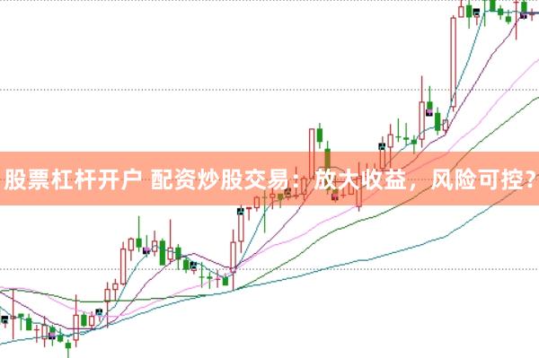股票杠杆开户 配资炒股交易：放大收益，风险可控？