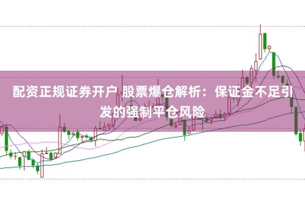 配资正规证券开户 股票爆仓解析：保证金不足引发的强制平仓风险