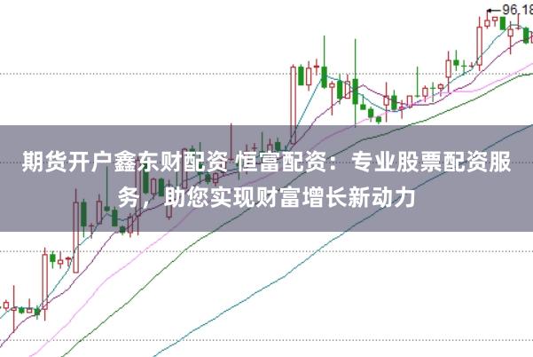 期货开户鑫东财配资 恒富配资：专业股票配资服务，助您实现财富增长新动力