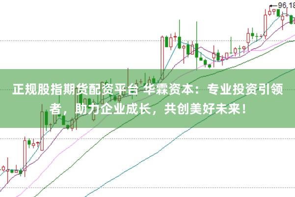 正规股指期货配资平台 华霖资本：专业投资引领者，助力企业成长，共创美好未来！