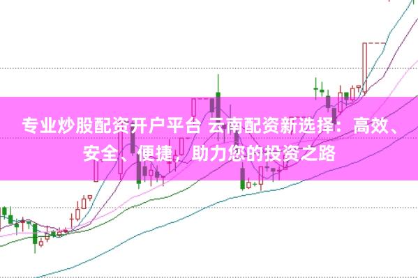 专业炒股配资开户平台 云南配资新选择：高效、安全、便捷，助力您的投资之路