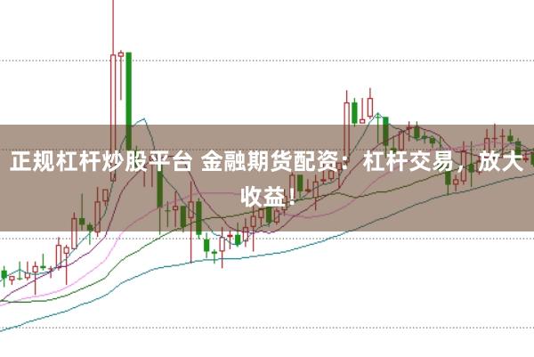 正规杠杆炒股平台 金融期货配资：杠杆交易，放大收益！