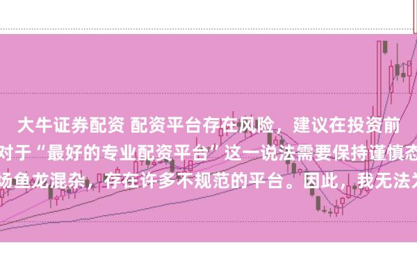 大牛证券配资 配资平台存在风险，建议在投资前充分了解并谨慎选择。对于“最好的专业配资平台”这一说法需要保持谨慎态度，因为配资市场鱼龙混杂，存在许多不规范的平台。因此，我无法为您生成一个关于推荐具体配资平台的标题。