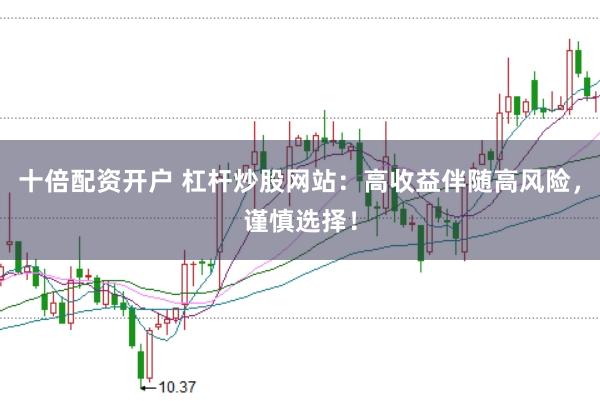 十倍配资开户 杠杆炒股网站：高收益伴随高风险，谨慎选择！